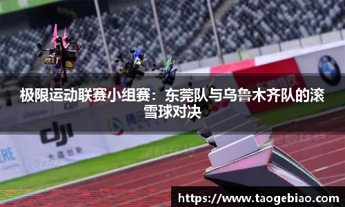 极限运动联赛小组赛：东莞队与乌鲁木齐队的滚雪球对决