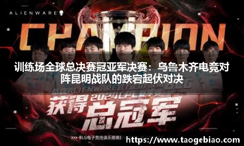 训练场全球总决赛冠亚军决赛：乌鲁木齐电竞对阵昆明战队的跌宕起伏对决