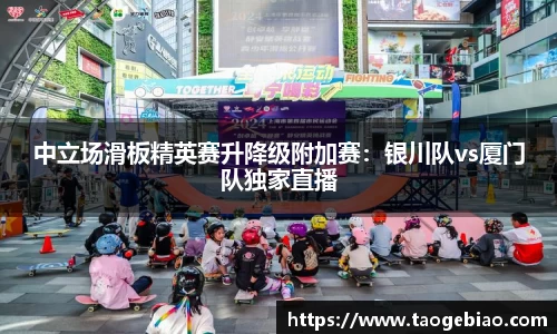 中立场滑板精英赛升降级附加赛：银川队vs厦门队独家直播
