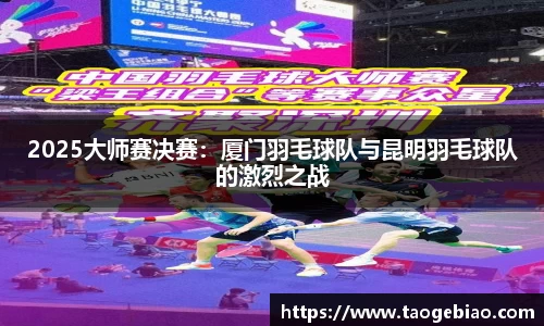 2025大师赛决赛：厦门羽毛球队与昆明羽毛球队的激烈之战